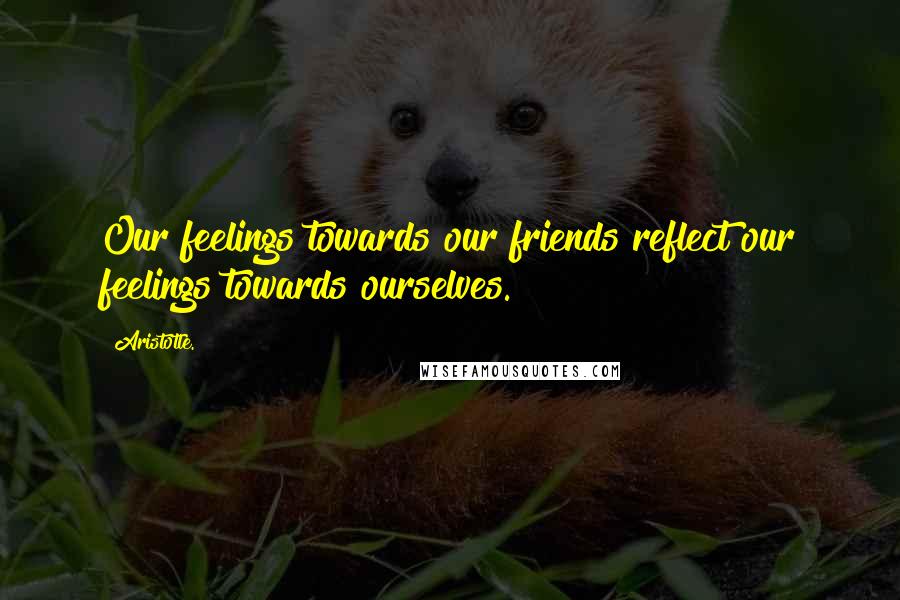 Aristotle. Quotes: Our feelings towards our friends reflect our feelings towards ourselves.