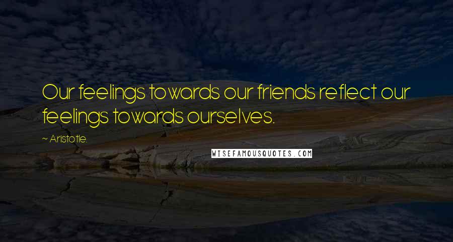 Aristotle. Quotes: Our feelings towards our friends reflect our feelings towards ourselves.