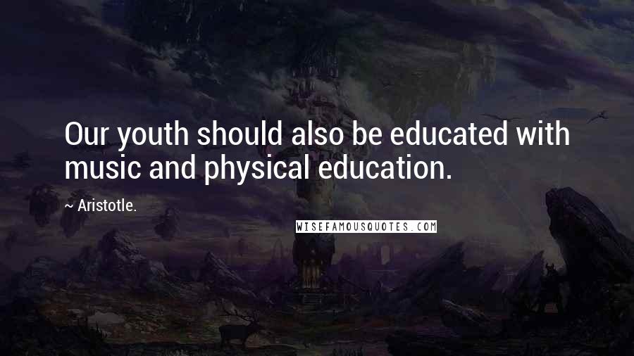 Aristotle. Quotes: Our youth should also be educated with music and physical education.