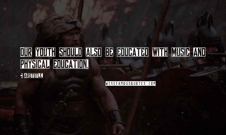 Aristotle. Quotes: Our youth should also be educated with music and physical education.