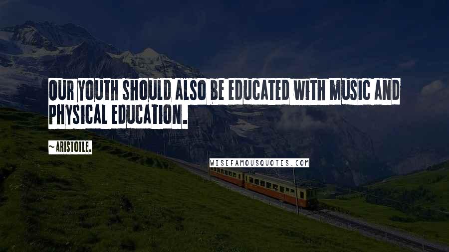 Aristotle. Quotes: Our youth should also be educated with music and physical education.