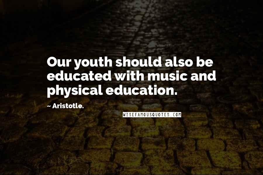 Aristotle. Quotes: Our youth should also be educated with music and physical education.