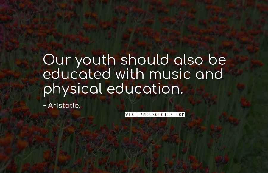 Aristotle. Quotes: Our youth should also be educated with music and physical education.