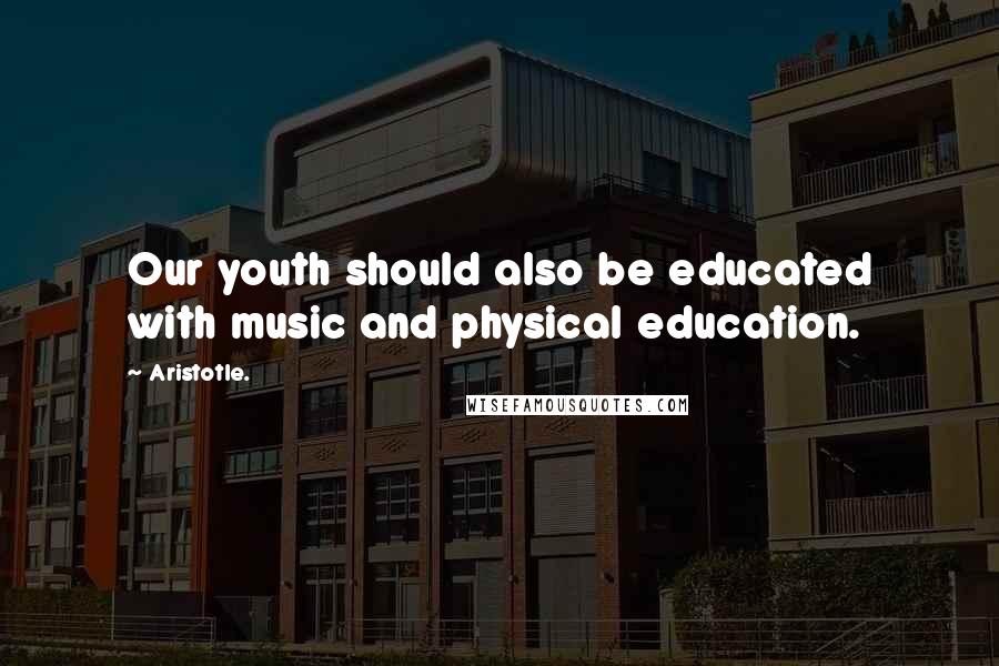 Aristotle. Quotes: Our youth should also be educated with music and physical education.