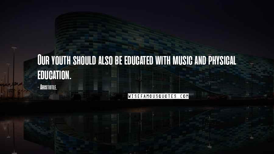 Aristotle. Quotes: Our youth should also be educated with music and physical education.