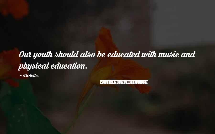 Aristotle. Quotes: Our youth should also be educated with music and physical education.