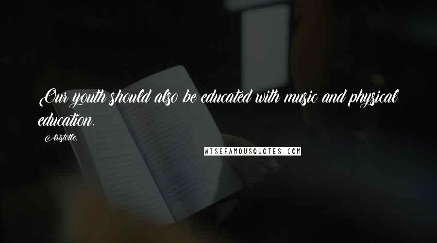 Aristotle. Quotes: Our youth should also be educated with music and physical education.