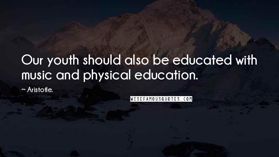 Aristotle. Quotes: Our youth should also be educated with music and physical education.