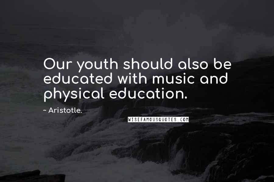 Aristotle. Quotes: Our youth should also be educated with music and physical education.