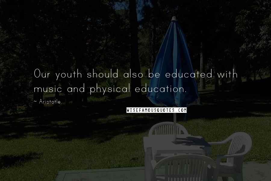 Aristotle. Quotes: Our youth should also be educated with music and physical education.