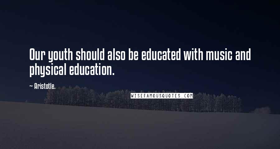 Aristotle. Quotes: Our youth should also be educated with music and physical education.