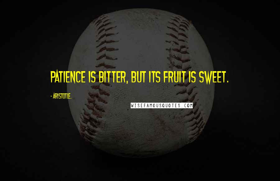 Aristotle. Quotes: Patience is bitter, but its fruit is sweet.
