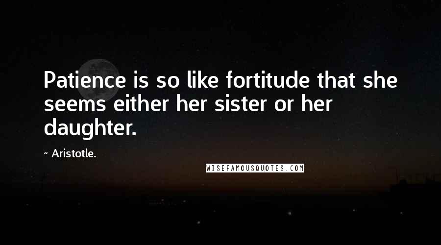 Aristotle. Quotes: Patience is so like fortitude that she seems either her sister or her daughter.