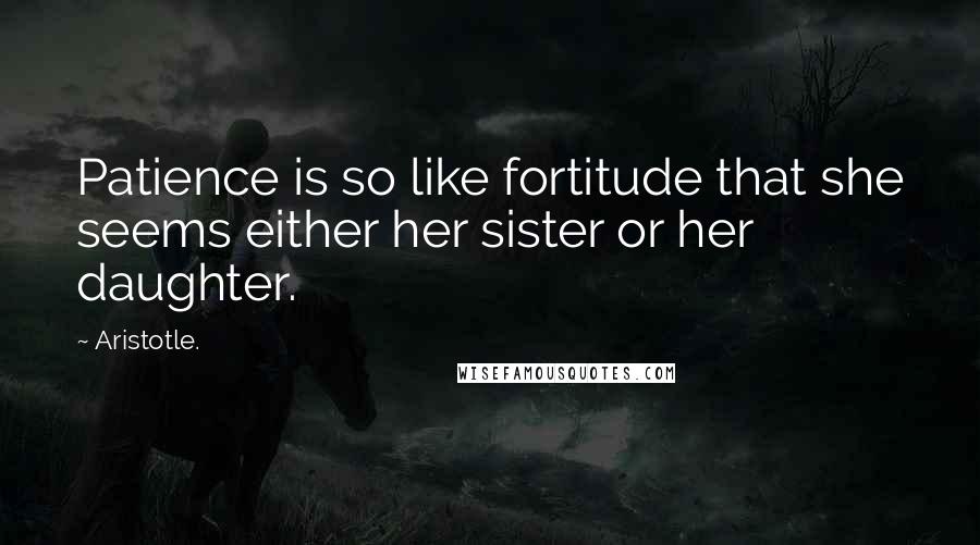 Aristotle. Quotes: Patience is so like fortitude that she seems either her sister or her daughter.