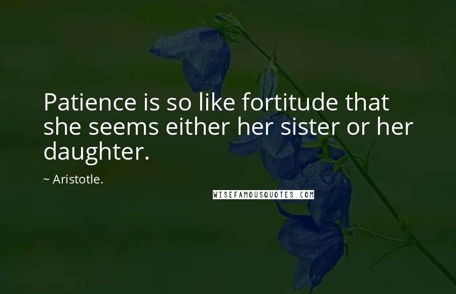 Aristotle. Quotes: Patience is so like fortitude that she seems either her sister or her daughter.