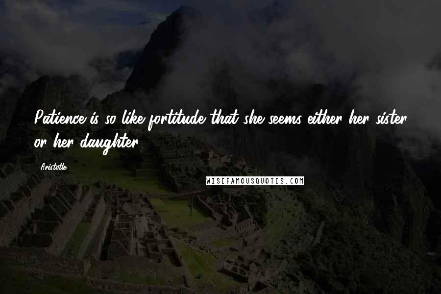 Aristotle. Quotes: Patience is so like fortitude that she seems either her sister or her daughter.