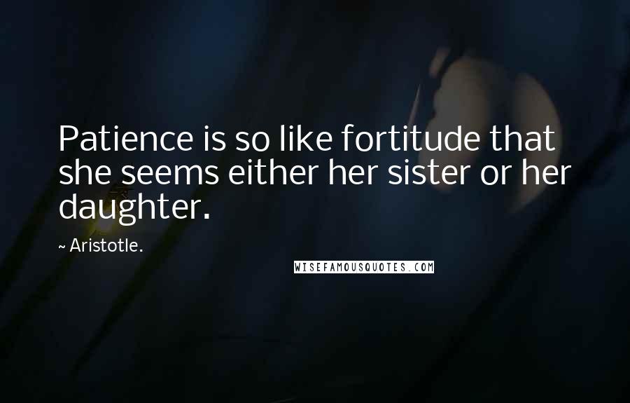 Aristotle. Quotes: Patience is so like fortitude that she seems either her sister or her daughter.