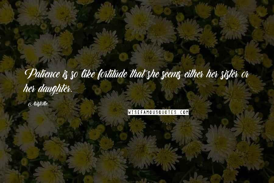 Aristotle. Quotes: Patience is so like fortitude that she seems either her sister or her daughter.