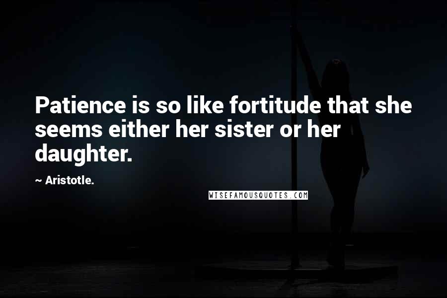 Aristotle. Quotes: Patience is so like fortitude that she seems either her sister or her daughter.