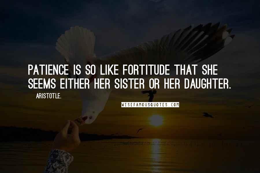 Aristotle. Quotes: Patience is so like fortitude that she seems either her sister or her daughter.