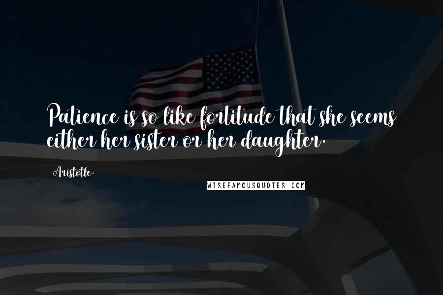 Aristotle. Quotes: Patience is so like fortitude that she seems either her sister or her daughter.