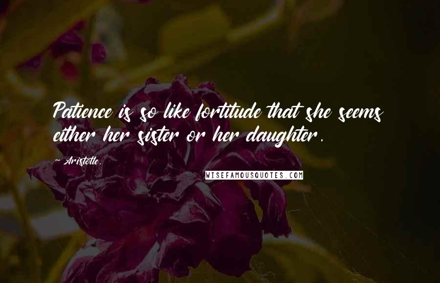 Aristotle. Quotes: Patience is so like fortitude that she seems either her sister or her daughter.