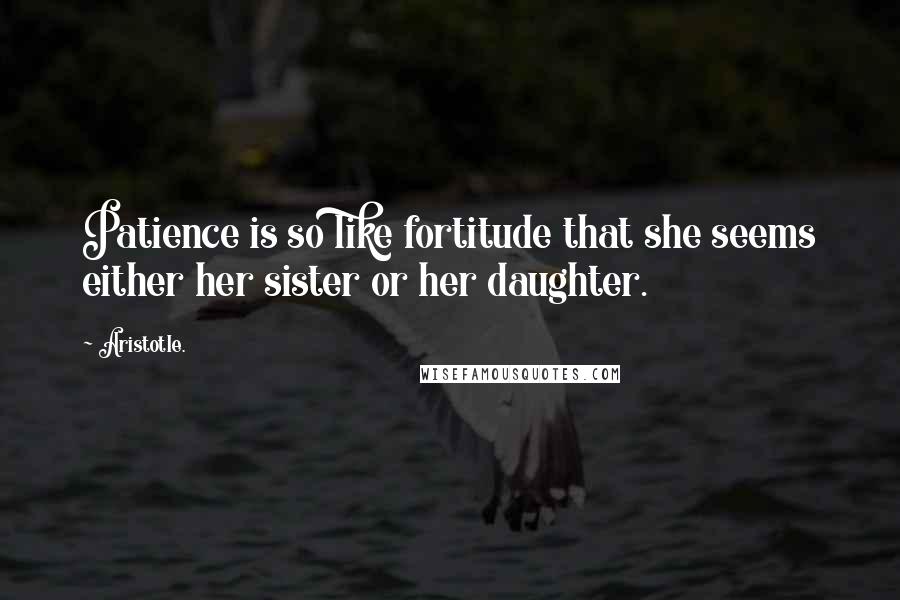 Aristotle. Quotes: Patience is so like fortitude that she seems either her sister or her daughter.