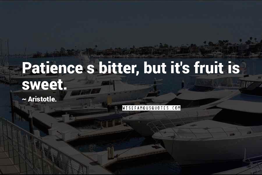 Aristotle. Quotes: Patience s bitter, but it's fruit is sweet.