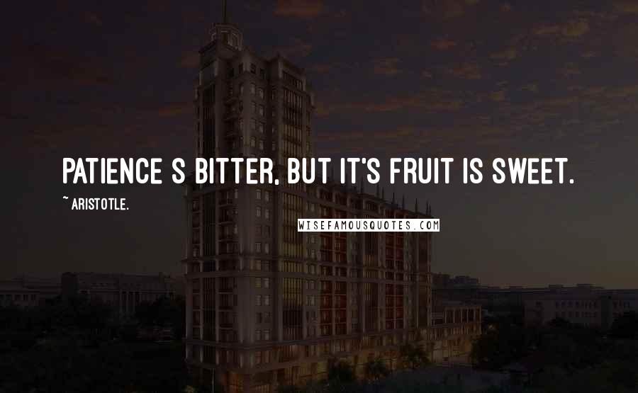 Aristotle. Quotes: Patience s bitter, but it's fruit is sweet.