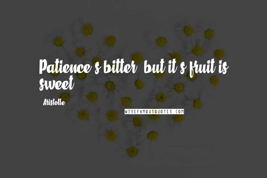 Aristotle. Quotes: Patience s bitter, but it's fruit is sweet.