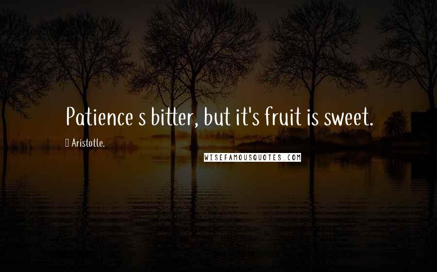 Aristotle. Quotes: Patience s bitter, but it's fruit is sweet.