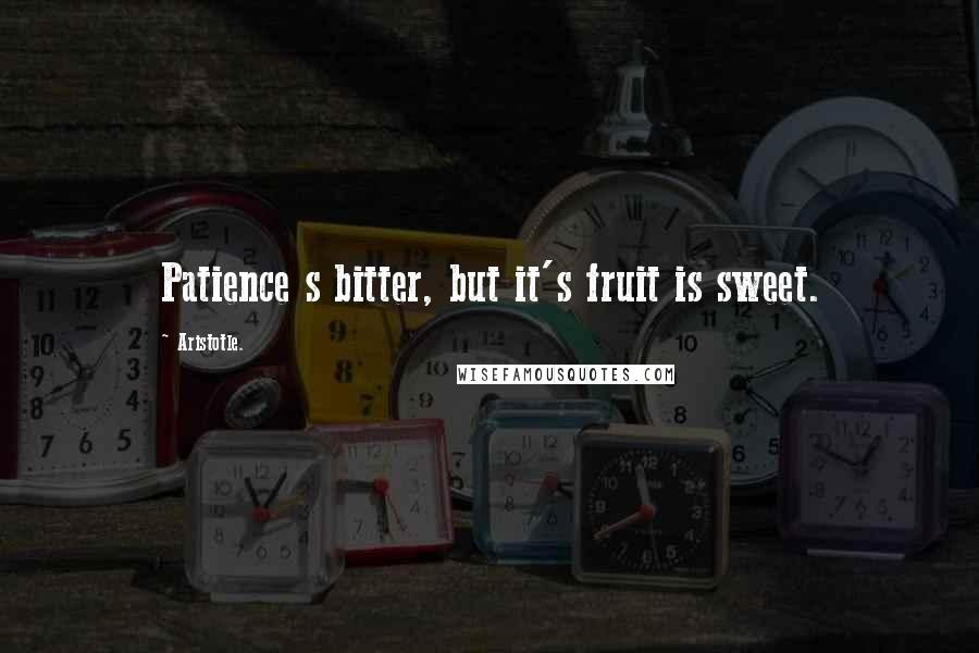 Aristotle. Quotes: Patience s bitter, but it's fruit is sweet.