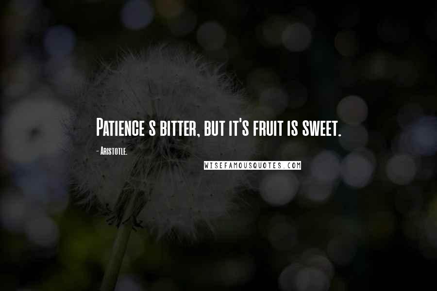 Aristotle. Quotes: Patience s bitter, but it's fruit is sweet.