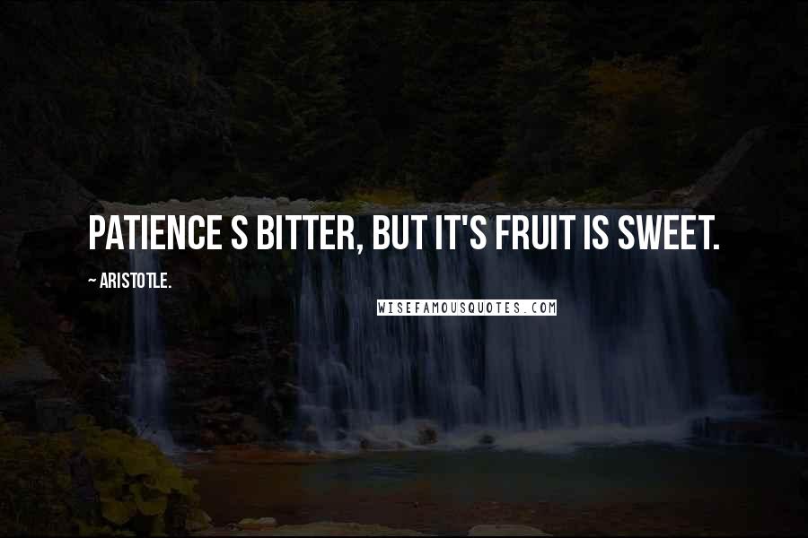 Aristotle. Quotes: Patience s bitter, but it's fruit is sweet.