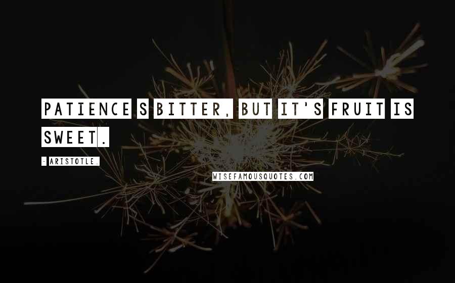 Aristotle. Quotes: Patience s bitter, but it's fruit is sweet.