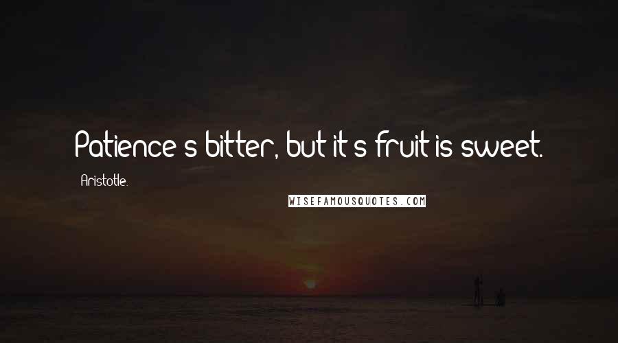 Aristotle. Quotes: Patience s bitter, but it's fruit is sweet.