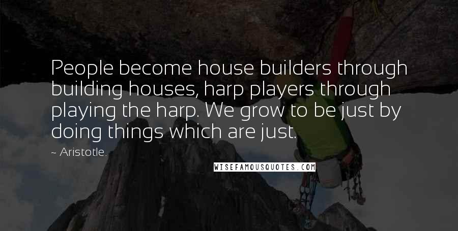 Aristotle. Quotes: People become house builders through building houses, harp players through playing the harp. We grow to be just by doing things which are just.