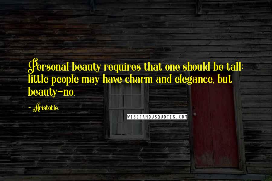 Aristotle. Quotes: Personal beauty requires that one should be tall; little people may have charm and elegance, but beauty-no.