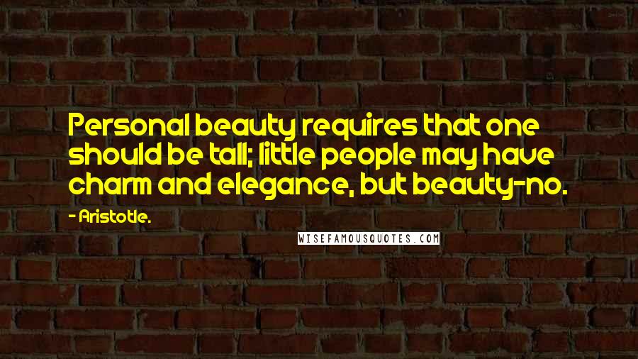 Aristotle. Quotes: Personal beauty requires that one should be tall; little people may have charm and elegance, but beauty-no.