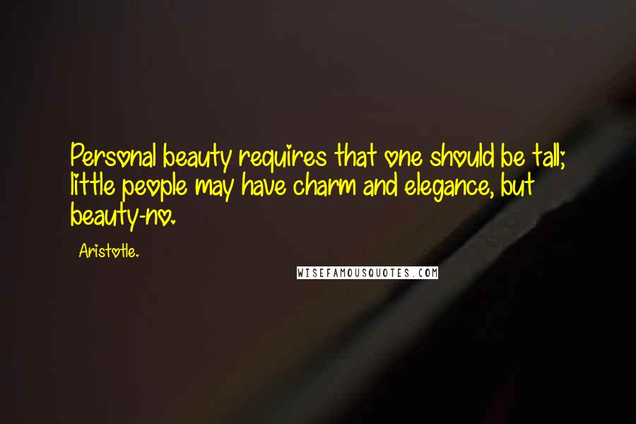Aristotle. Quotes: Personal beauty requires that one should be tall; little people may have charm and elegance, but beauty-no.