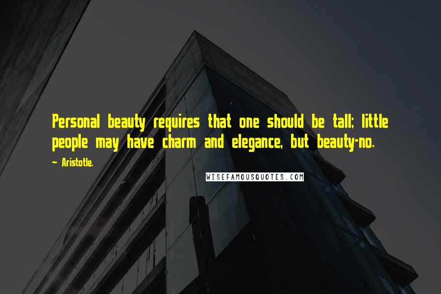 Aristotle. Quotes: Personal beauty requires that one should be tall; little people may have charm and elegance, but beauty-no.