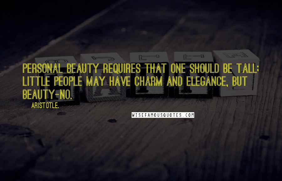 Aristotle. Quotes: Personal beauty requires that one should be tall; little people may have charm and elegance, but beauty-no.