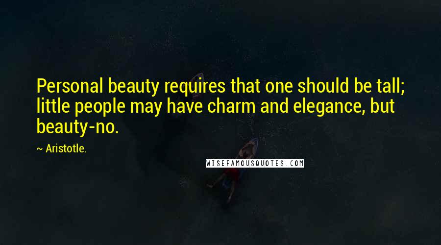 Aristotle. Quotes: Personal beauty requires that one should be tall; little people may have charm and elegance, but beauty-no.