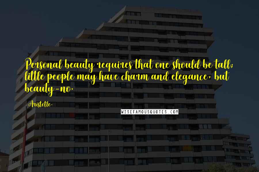 Aristotle. Quotes: Personal beauty requires that one should be tall; little people may have charm and elegance, but beauty-no.