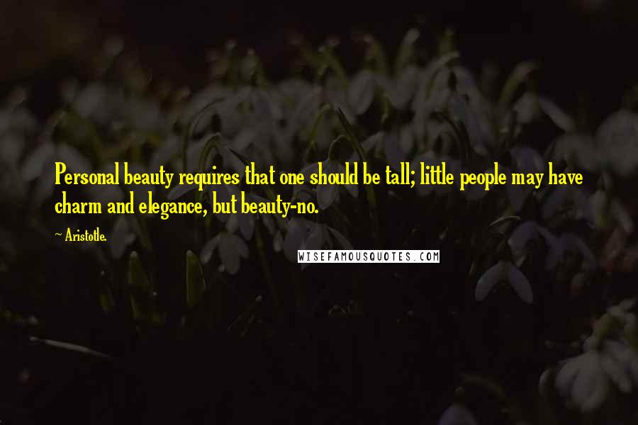 Aristotle. Quotes: Personal beauty requires that one should be tall; little people may have charm and elegance, but beauty-no.