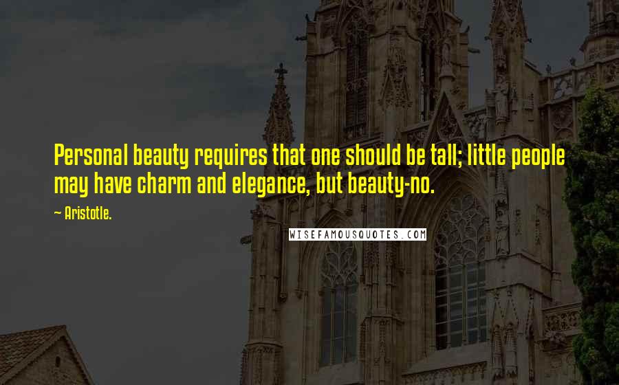 Aristotle. Quotes: Personal beauty requires that one should be tall; little people may have charm and elegance, but beauty-no.