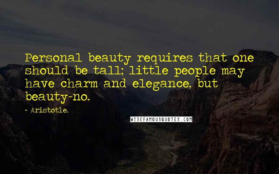 Aristotle. Quotes: Personal beauty requires that one should be tall; little people may have charm and elegance, but beauty-no.