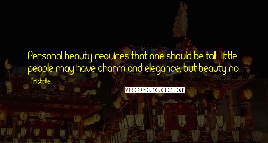 Aristotle. Quotes: Personal beauty requires that one should be tall; little people may have charm and elegance, but beauty-no.