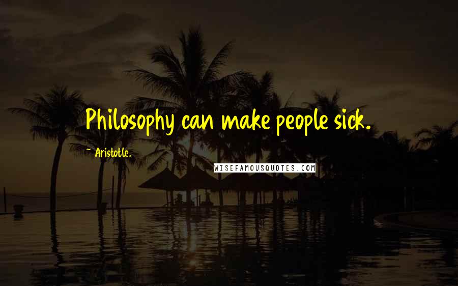 Aristotle. Quotes: Philosophy can make people sick.