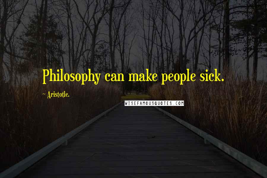 Aristotle. Quotes: Philosophy can make people sick.